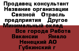 Продавец-консультант › Название организации ­ Связной › Отрасль предприятия ­ Другое › Минимальный оклад ­ 40 000 - Все города Работа » Вакансии   . Ямало-Ненецкий АО,Губкинский г.